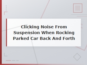 How to Diagnose Suspension Clicking When Rocking Your Car