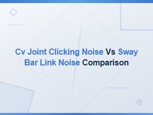 Cv Joint Clicking vs Sway Bar Link Noise: Key Differences and Diagnosis