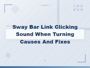 Sway Bar Link Clicking Sound When Turning Causes and Fixes