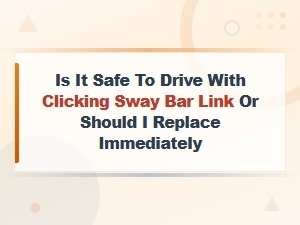 Is It Safe to Drive with a Clicking Sway Bar Link? Signs, Risks and Replacement Costs
