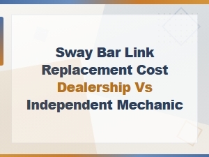 Sway Bar Link Replacement Cost: Dealership vs Independent Mechanic