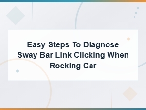 Easy Steps to Diagnose Sway Bar Link Clicking When Rocking Car