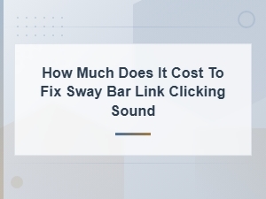 Sway Bar Link Replacement Cost: Fix Clicking Sound Pricing Guide
