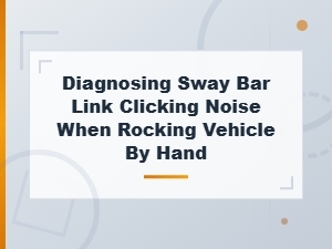Diagnosing Sway Bar Link Clicking Noise When Rocking Vehicle by Hand