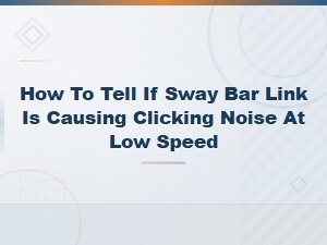 Diagnosing Clicking Noise at Low Speed From Sway Bar Links